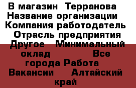 В магазин "Терранова › Название организации ­ Компания-работодатель › Отрасль предприятия ­ Другое › Минимальный оклад ­ 15 000 - Все города Работа » Вакансии   . Алтайский край